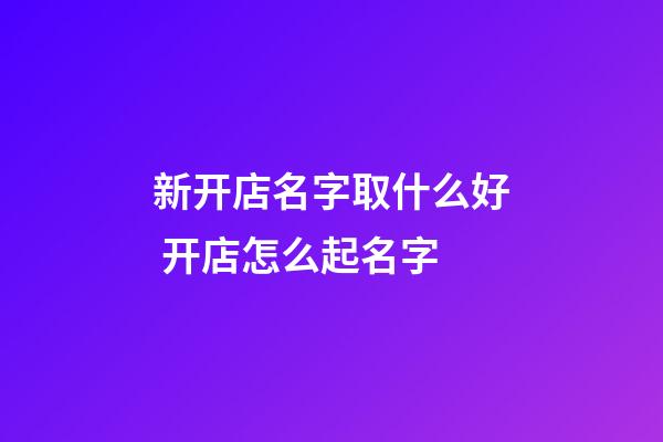 新开店名字取什么好 开店怎么起名字